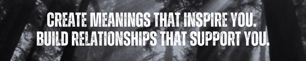 create meanings that inspire you. build relationships that support you.